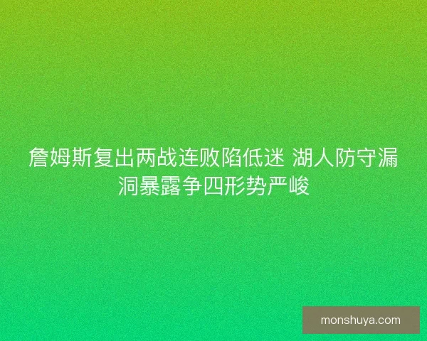 詹姆斯复出两战连败陷低迷 湖人防守漏洞暴露争四形势严峻 詹姆斯复出两战连败陷低迷 湖人防守漏洞暴露争四形势严峻