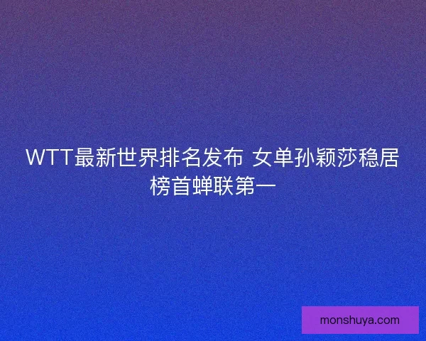 WTT最新世界排名发布 女单孙颖莎稳居榜首蝉联第一 WTT最新世界排名发布 女单孙颖莎稳居榜首蝉联第一