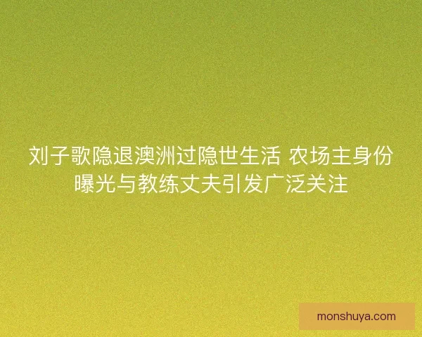 刘子歌隐退澳洲过隐世生活 农场主身份曝光与教练丈夫引发广泛关注
