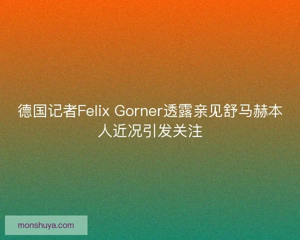 德国记者Felix Gorner透露亲见舒马赫本人近况引发关注