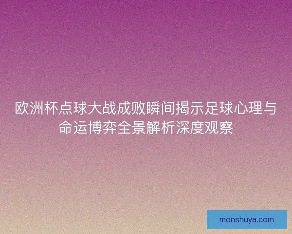 欧洲杯点球大战成败瞬间揭示足球心理与命运博弈全景解析深度观察