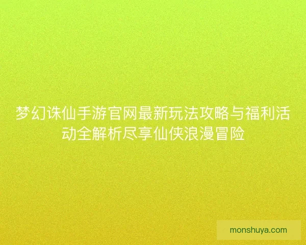 梦幻诛仙手游官网最新玩法攻略与福利活动全解析尽享仙侠浪漫冒险