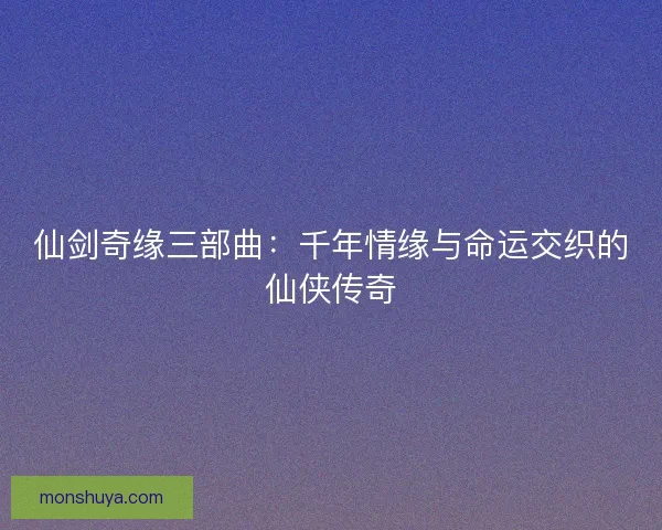 仙剑奇缘三部曲：千年情缘与命运交织的仙侠传奇