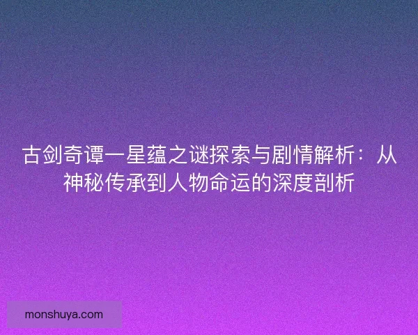 古剑奇谭一星蕴之谜探索与剧情解析：从神秘传承到人物命运的深度剖析