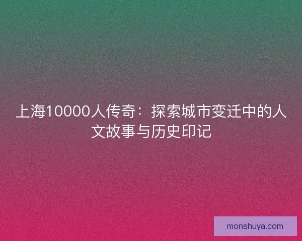 上海10000人传奇：探索城市变迁中的人文故事与历史印记