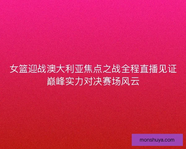 女篮迎战澳大利亚焦点之战全程直播见证巅峰实力对决赛场风云