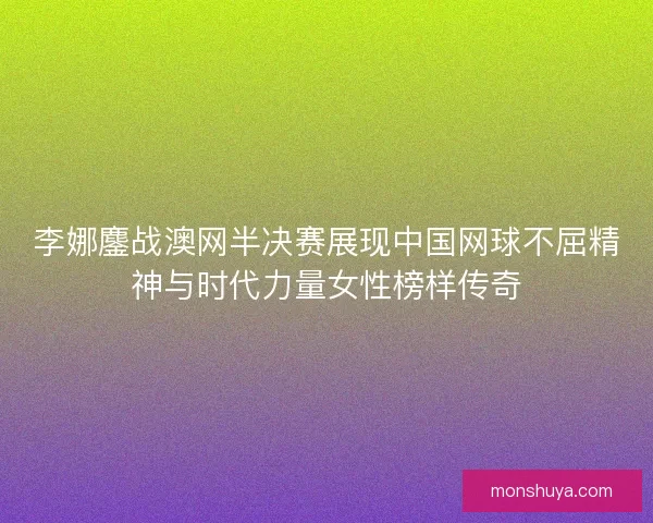 李娜鏖战澳网半决赛展现中国网球不屈精神与时代力量女性榜样传奇