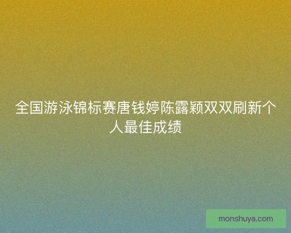 全国游泳锦标赛唐钱婷陈露颖双双刷新个人最佳成绩 全国游泳锦标赛唐钱婷陈露颖双双刷新个人最佳成绩