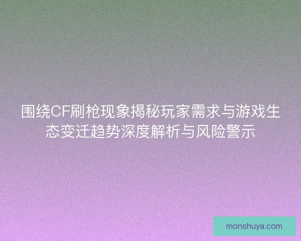 围绕CF刷枪现象揭秘玩家需求与游戏生态变迁趋势深度解析与风险警示