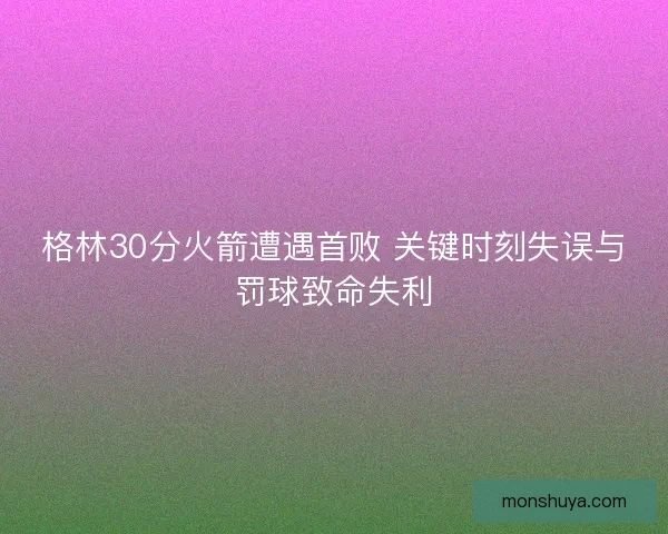 格林30分火箭遭遇首败 关键时刻失误与罚球致命失利