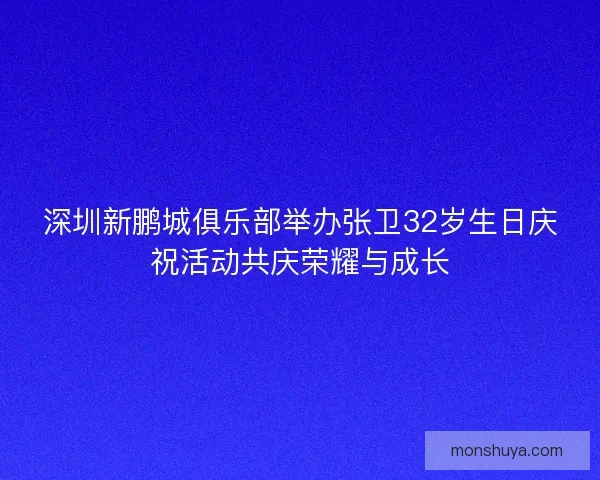 深圳新鹏城俱乐部举办张卫32岁生日庆祝活动共庆荣耀与成长