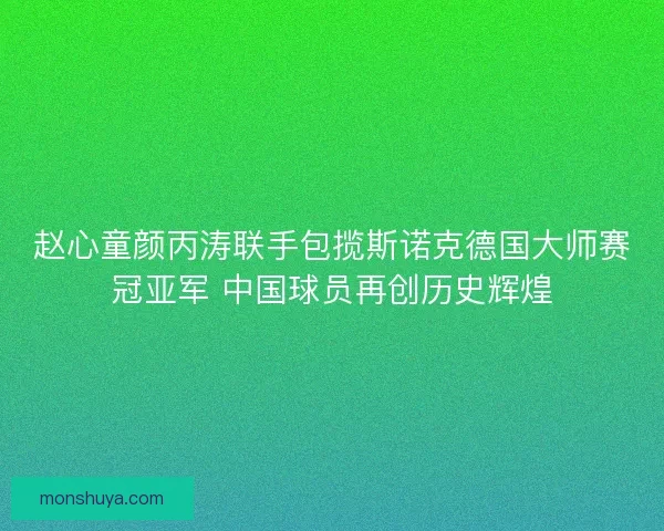 赵心童颜丙涛联手包揽斯诺克德国大师赛冠亚军 中国球员再创历史辉煌