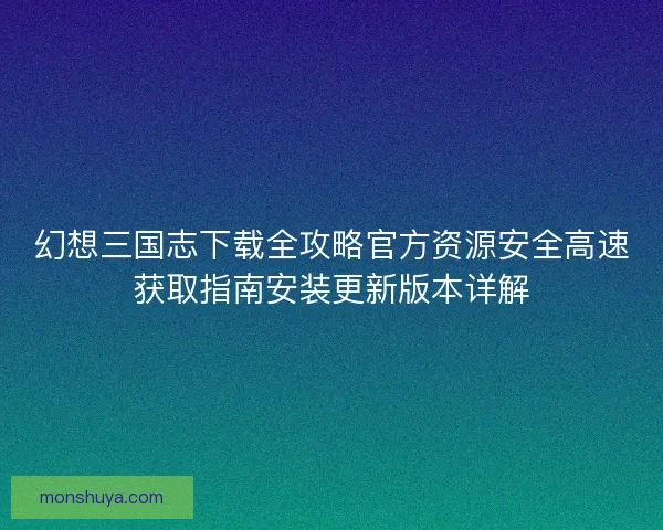 幻想三国志下载全攻略官方资源安全高速获取指南安装更新版本详解