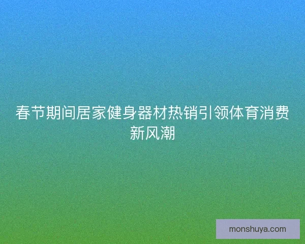 春节期间居家健身器材热销引领体育消费新风潮