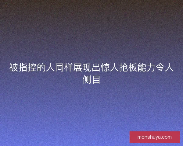 被指控的人同样展现出惊人抢板能力令人侧目