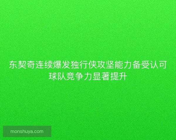 东契奇连续爆发独行侠攻坚能力备受认可球队竞争力显著提升 东契奇连续爆发独行侠攻坚能力备受认可球队竞争力显著提升