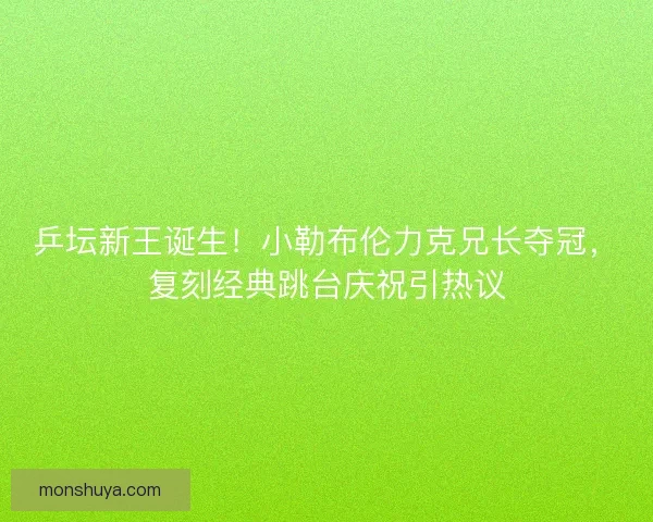乒坛新王诞生！小勒布伦力克兄长夺冠，复刻经典跳台庆祝引热议