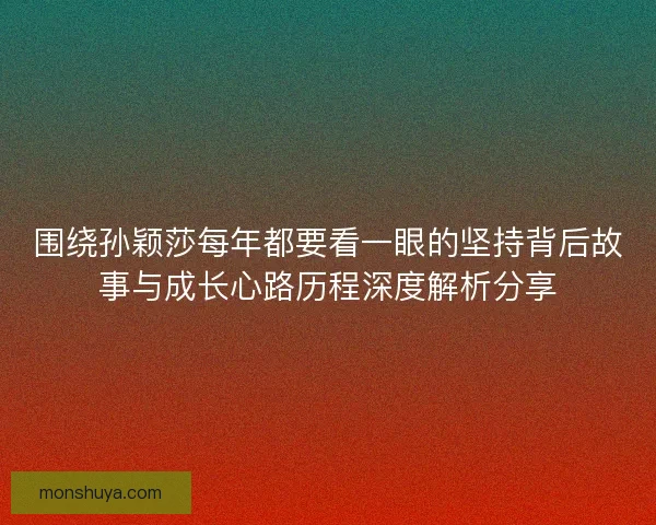 围绕孙颖莎每年都要看一眼的坚持背后故事与成长心路历程深度解析分享