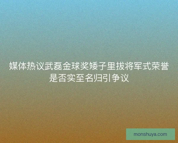 媒体热议武磊金球奖矮子里拔将军式荣誉是否实至名归引争议 媒体热议武磊金球奖矮子里拔将军式荣誉是否实至名归引争议