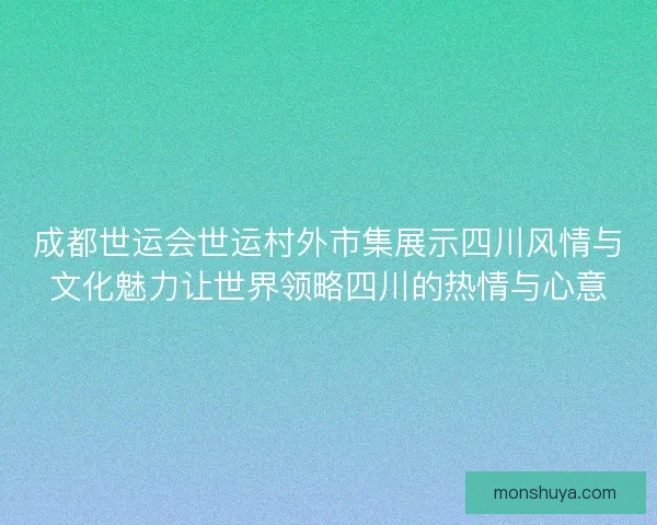 成都世运会世运村外市集展示四川风情与文化魅力让世界领略四川的热情与心意