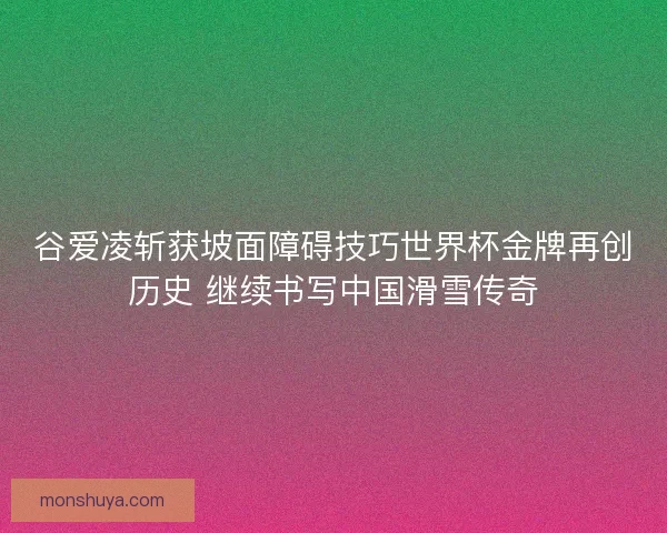 谷爱凌斩获坡面障碍技巧世界杯金牌再创历史 继续书写中国滑雪传奇 谷爱凌斩获坡面障碍技巧世界杯金牌再创历史 继续书写中国滑雪传奇