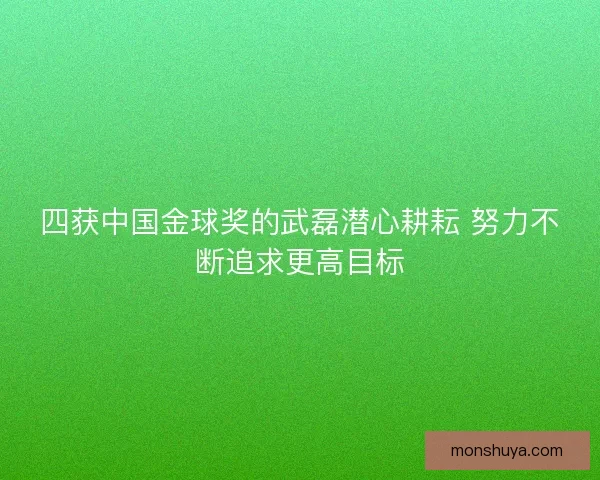 四获中国金球奖的武磊潜心耕耘 努力不断追求更高目标