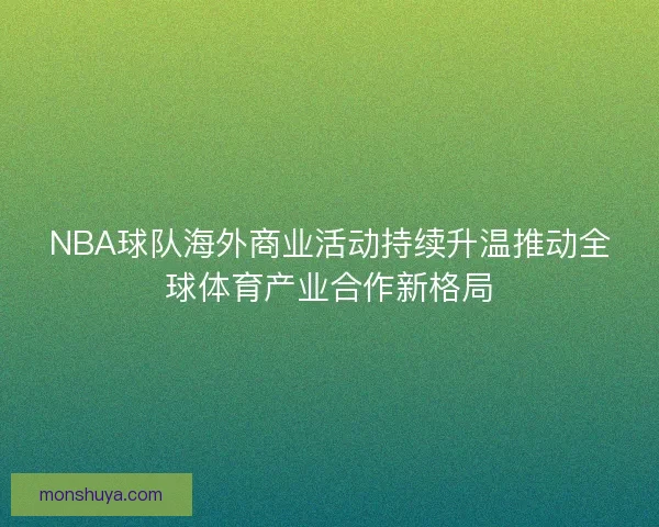 NBA球队海外商业活动持续升温推动全球体育产业合作新格局 NBA球队海外商业活动持续升温推动全球体育产业合作新格局