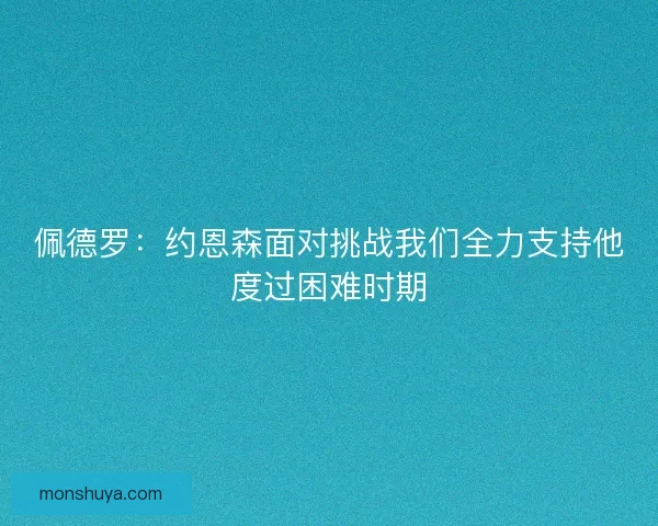 佩德罗:约恩森面对挑战我们全力支持他度过困难时期 佩德罗:约恩森面对挑战我们全力支持他度过困难时期