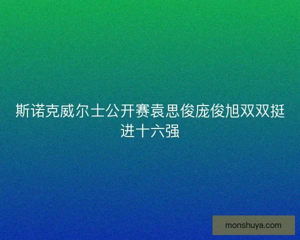斯诺克威尔士公开赛袁思俊庞俊旭双双挺进十六强 斯诺克威尔士公开赛袁思俊庞俊旭双双挺进十六强