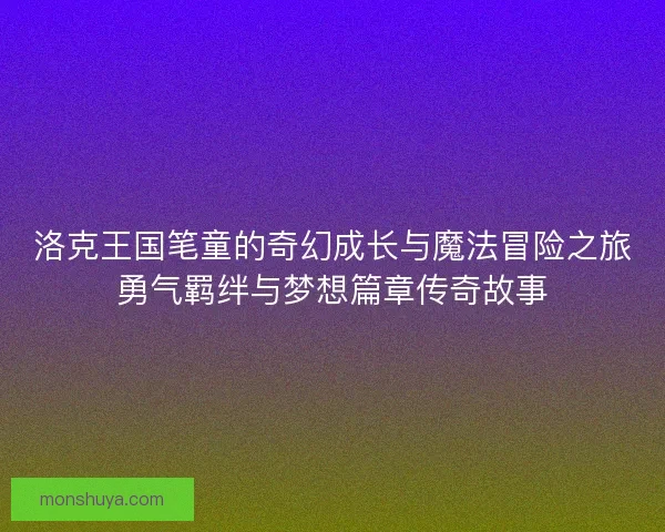 洛克王国笔童的奇幻成长与魔法冒险之旅勇气羁绊与梦想篇章传奇故事