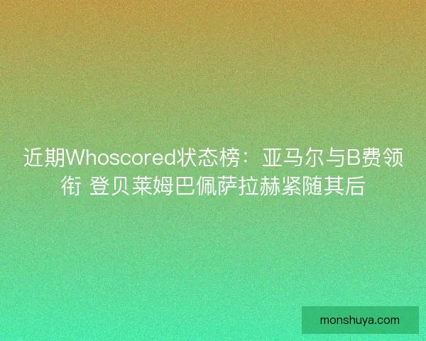 近期Whoscored状态榜:亚马尔与B费领衔 登贝莱姆巴佩萨拉赫紧随其后 近期Whoscored状态榜:亚马尔与B费领衔 登贝莱姆巴佩萨拉赫紧随其后