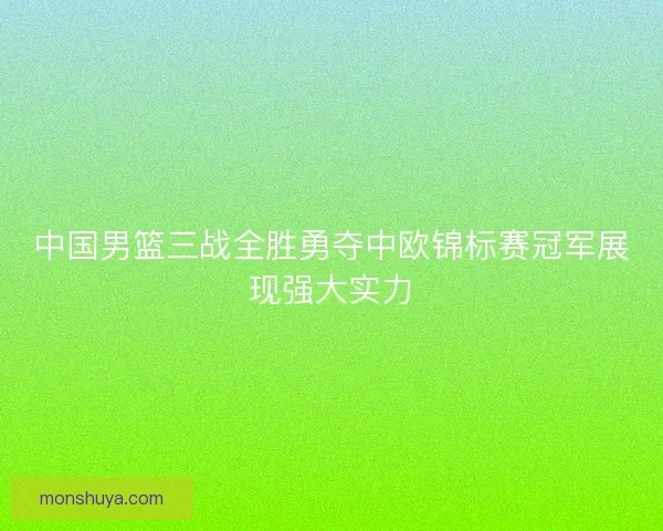 中国男篮三战全胜勇夺中欧锦标赛冠军展现强大实力 中国男篮三战全胜勇夺中欧锦标赛冠军展现强大实力