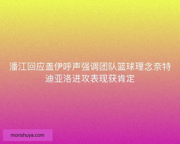 潘江回应盖伊呼声强调团队篮球理念奈特迪亚洛进攻表现获肯定