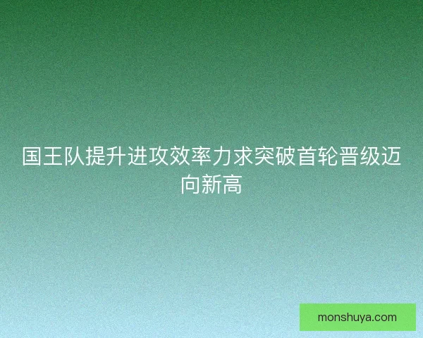 国王队提升进攻效率力求突破首轮晋级迈向新高