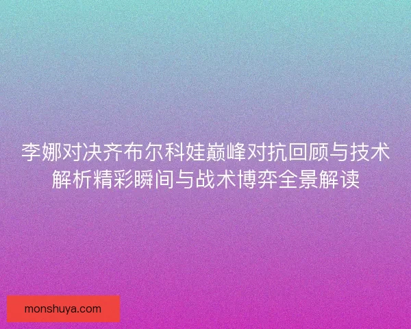 李娜对决齐布尔科娃巅峰对抗回顾与技术解析精彩瞬间与战术博弈全景解读