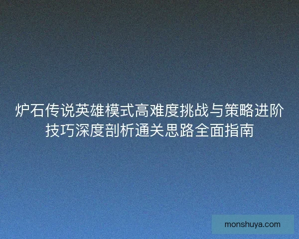炉石传说英雄模式高难度挑战与策略进阶技巧深度剖析通关思路全面指南