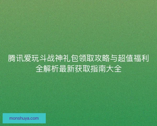 腾讯爱玩斗战神礼包领取攻略与超值福利全解析最新获取指南大全