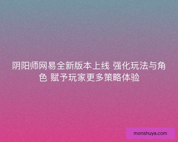 阴阳师网易全新版本上线 强化玩法与角色 赋予玩家更多策略体验