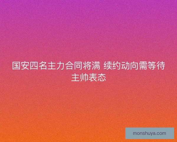 国安四名主力合同将满 续约动向需等待主帅表态