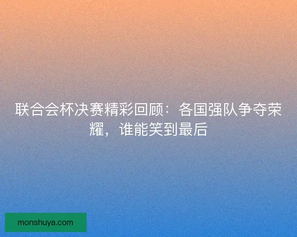联合会杯决赛精彩回顾：各国强队争夺荣耀，谁能笑到最后
