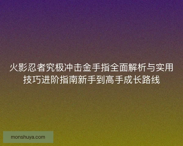 火影忍者究极冲击金手指全面解析与实用技巧进阶指南新手到高手成长路线