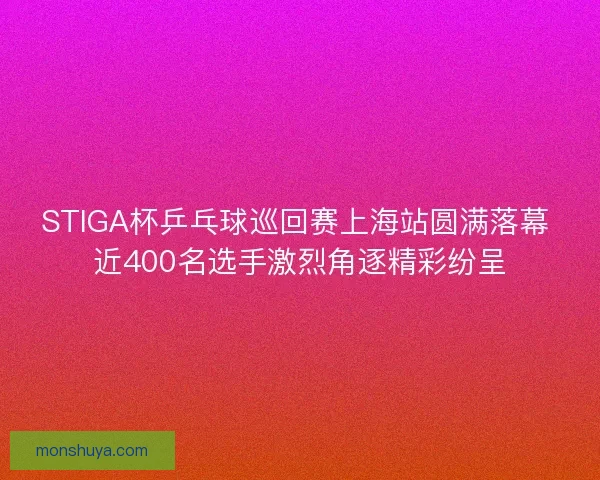STIGA杯乒乓球巡回赛上海站圆满落幕 近400名选手激烈角逐精彩纷呈
