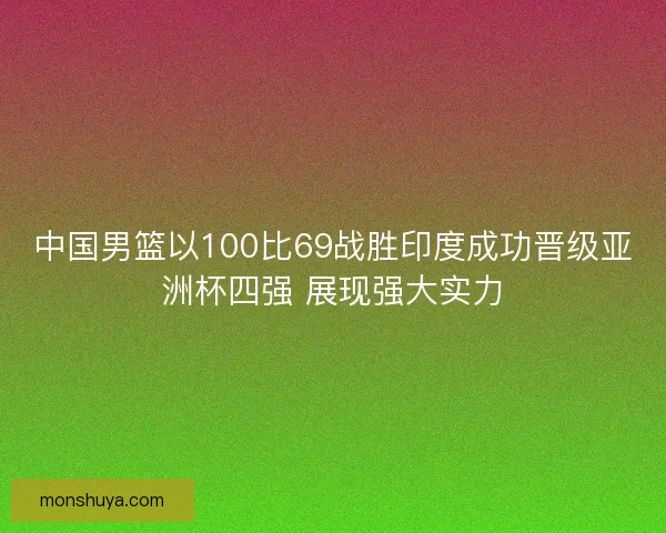 中国男篮以100比69战胜印度成功晋级亚洲杯四强 展现强大实力 中国男篮以100比69战胜印度成功晋级亚洲杯四强 展现强大实力