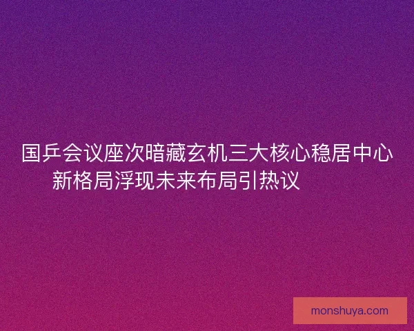 国乒会议座次暗藏玄机三大核心稳居中心新格局浮现未来布局引热议🔥🇨🇳 国乒会议座次暗藏玄机三大核心稳居中心新格局浮现未来布局引热议🔥🇨🇳